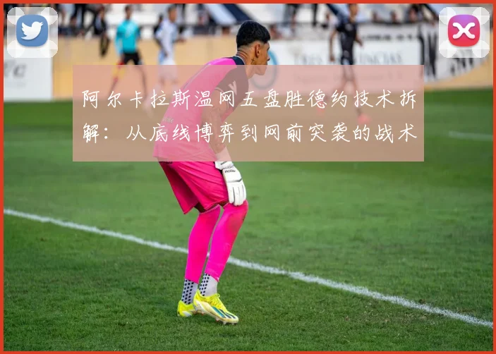 阿尔卡拉斯温网五盘胜德约技术拆解:从底线博弈到网前突袭的战术革命