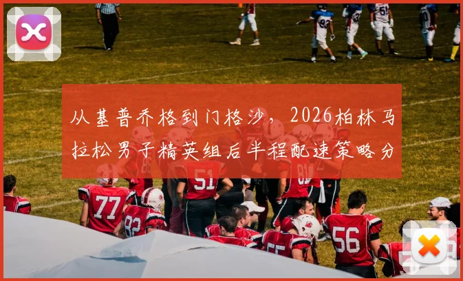 从基普乔格到门格沙,2026柏林马拉松男子精英组后半程配速策略分析