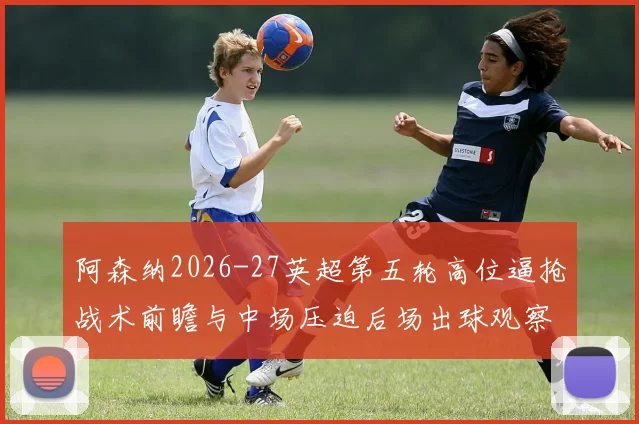 阿森纳2026-27英超第五轮高位逼抢战术前瞻与中场压迫后场出球观察