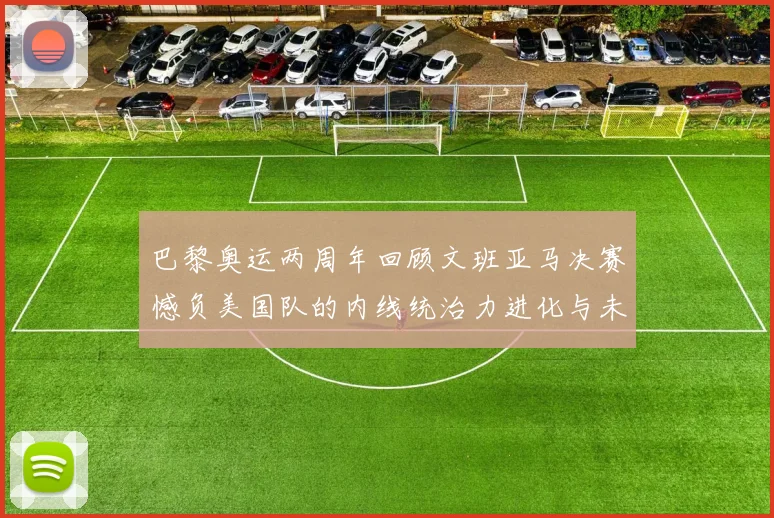 巴黎奥运两周年回顾文班亚马决赛憾负美国队的内线统治力进化与未来联赛前景