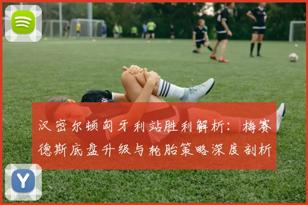 汉密尔顿匈牙利站胜利解析:梅赛德斯底盘升级与轮胎策略深度剖析