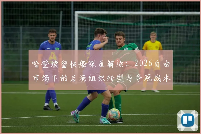 哈登续留快船深度解读：2026自由市场下的后场组织转型与争冠战术影响