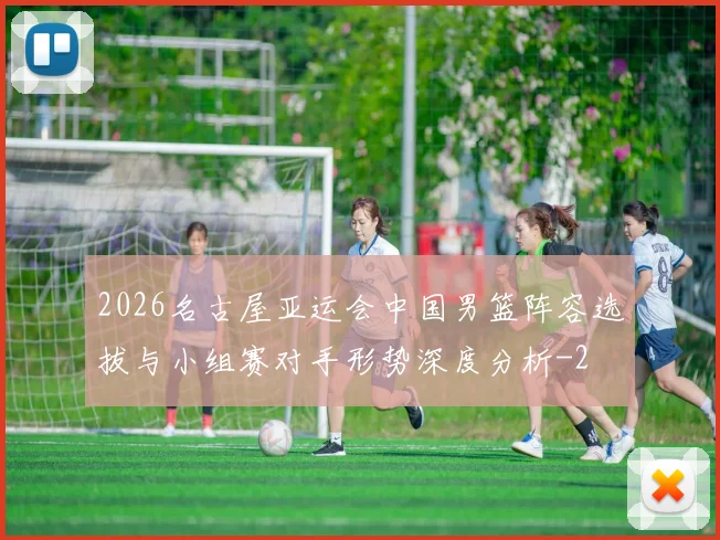 2026名古屋亚运会中国男篮阵容选拔与小组赛对手形势深度分析